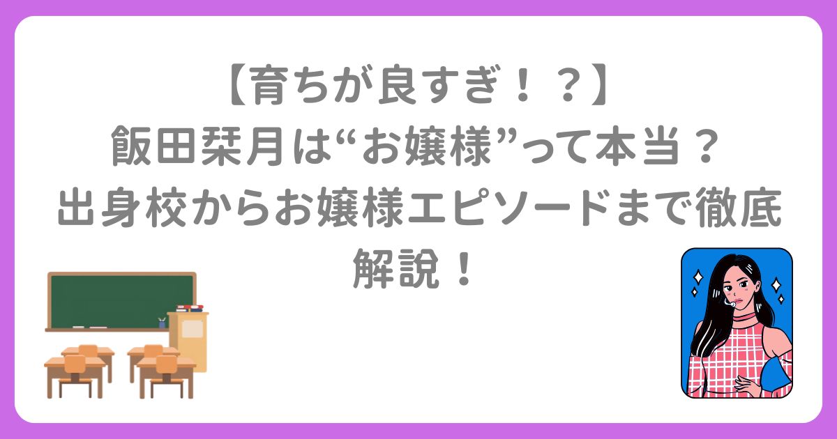 【育ちが良すぎ！？】 飯田栞月は“お嬢様”って本当？ 出身校からお嬢様エピソードまで徹底解説！