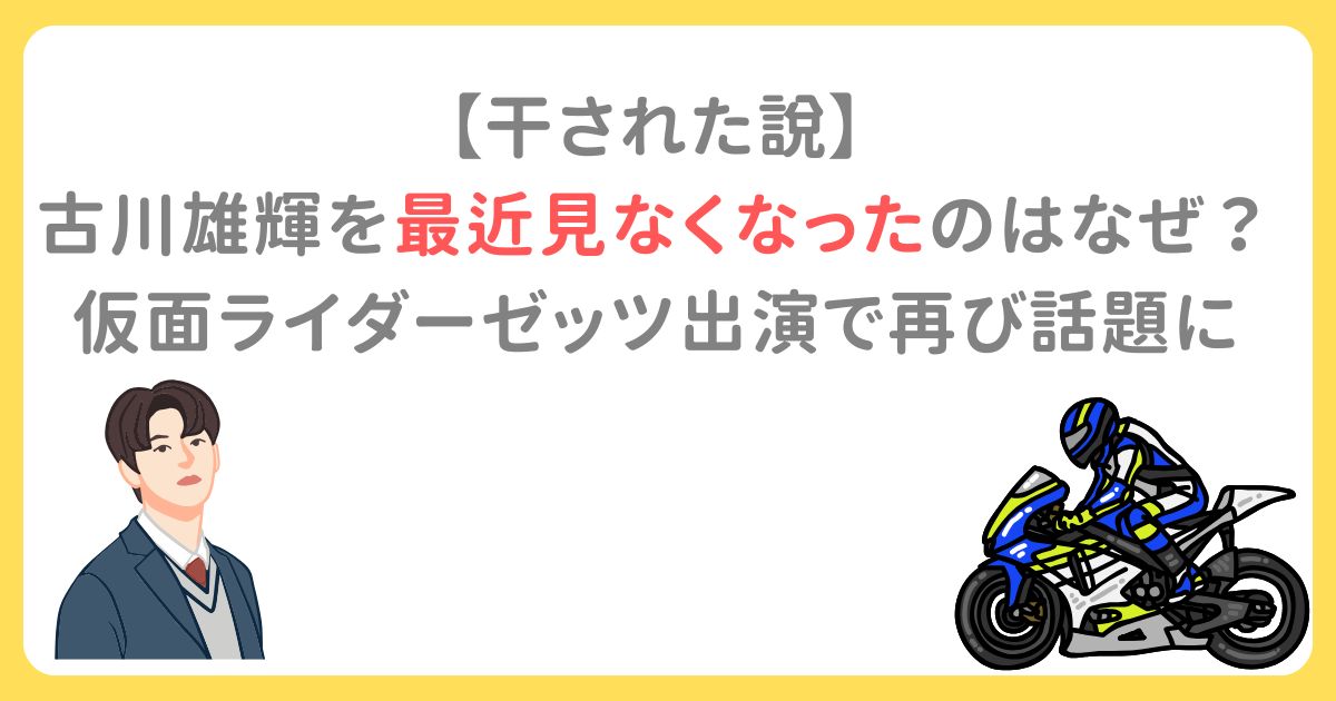 【干された説】 古川雄輝を最近見なくなったのはなぜ？ 仮面ライダーゼッツ出演で再び話題に